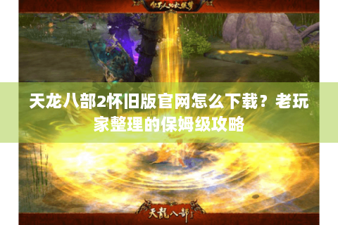 天龙八部2怀旧版官网怎么下载？老玩家整理的保姆级攻略