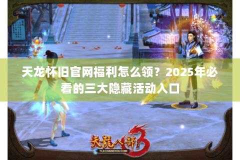 天龙怀旧官网福利怎么领？2025年必看的三大隐藏活动入口