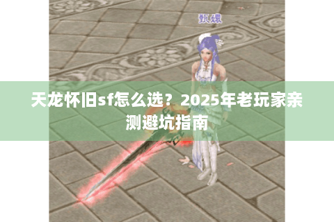 天龙怀旧sf怎么选？2025年老玩家亲测避坑指南