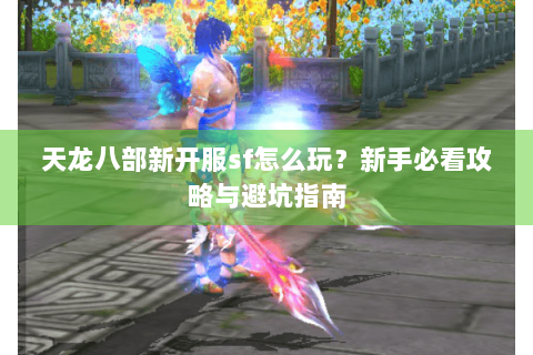 天龙八部新开服sf怎么玩？新手必看攻略与避坑指南