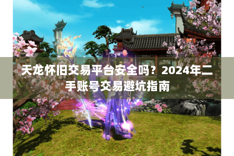 天龙怀旧交易平台安全吗？2024年二手账号交易避坑指南