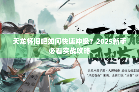 天龙怀旧吧如何快速冲级？2025新手必看实战攻略