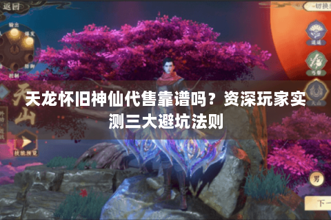 天龙怀旧神仙代售靠谱吗？资深玩家实测三大避坑法则