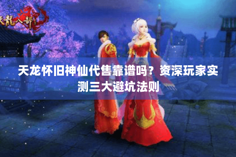 天龙怀旧神仙代售靠谱吗？资深玩家实测三大避坑法则
