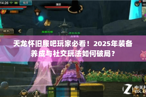 天龙怀旧服吧玩家必看！2025年装备养成与社交玩法如何破局？