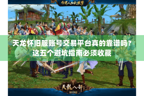 天龙怀旧服账号交易平台真的靠谱吗？这五个避坑指南必须收藏