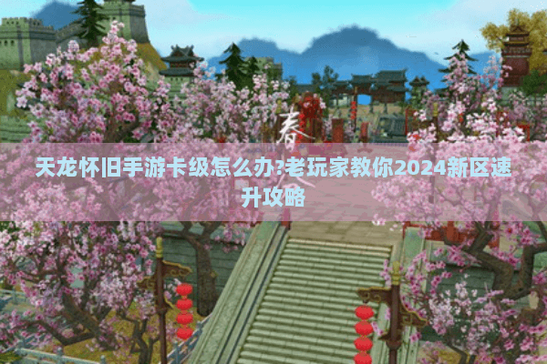 天龙怀旧手游卡级怎么办?老玩家教你2024新区速升攻略