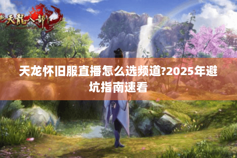 天龙怀旧服直播怎么选频道?2025年避坑指南速看