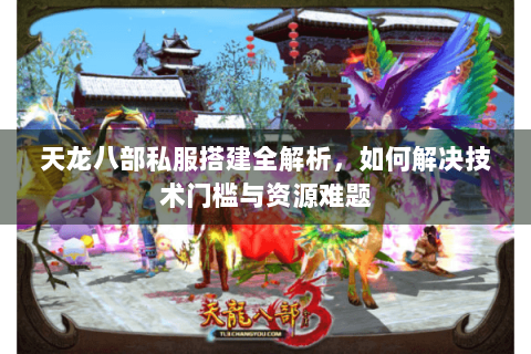 天龙八部私服搭建全解析，如何解决技术门槛与资源难题