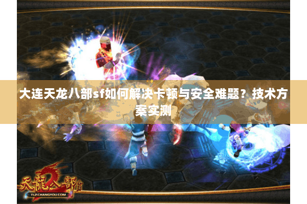 大连天龙八部sf如何解决卡顿与安全难题？技术方案实测