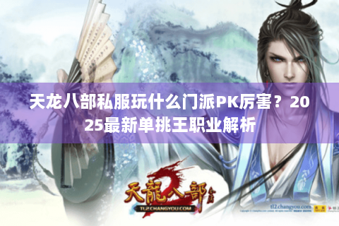 天龙八部私服玩什么门派PK厉害？2025最新单挑王职业解析