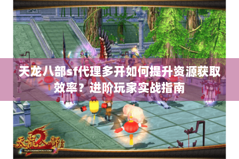 天龙八部sf代理多开如何提升资源获取效率？进阶玩家实战指南