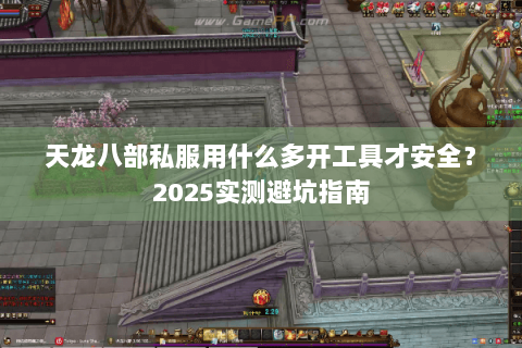 天龙八部私服用什么多开工具才安全？2025实测避坑指南