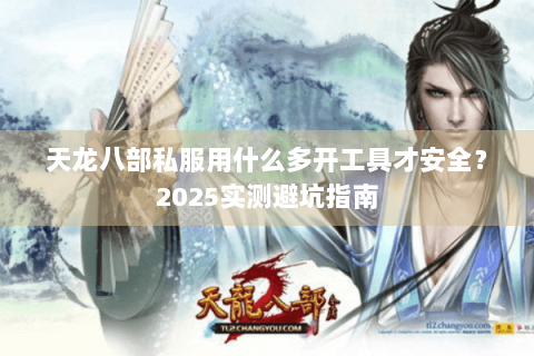天龙八部私服用什么多开工具才安全？2025实测避坑指南
