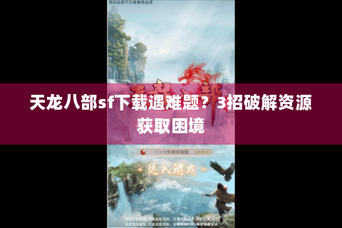 天龙八部sf下载遇难题？3招破解资源获取困境