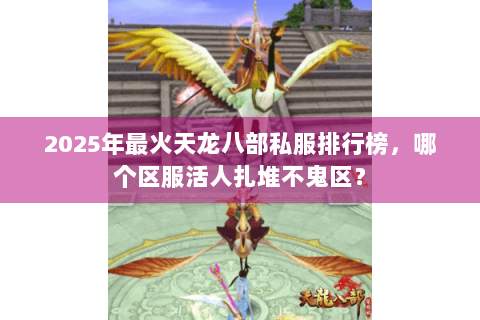 2025年最火天龙八部私服排行榜，哪个区服活人扎堆不鬼区？