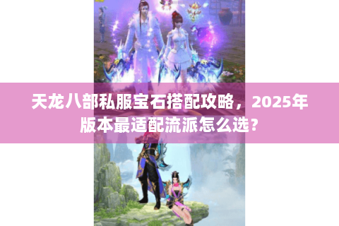 天龙八部私服宝石搭配攻略，2025年版本最适配流派怎么选？