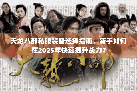 天龙八部私服装备选择指南，新手如何在2025年快速提升战力？