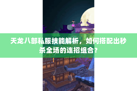 天龙八部私服技能解析，如何搭配出秒杀全场的连招组合？