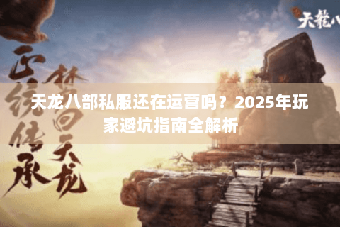 天龙八部私服还在运营吗？2025年玩家避坑指南全解析