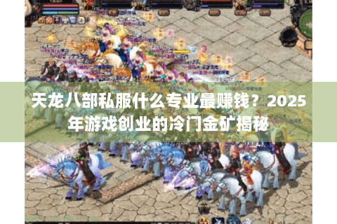天龙八部私服什么专业最赚钱？2025年游戏创业的冷门金矿揭秘