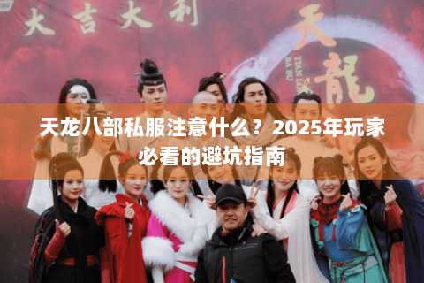 天龙八部私服注意什么？2025年玩家必看的避坑指南