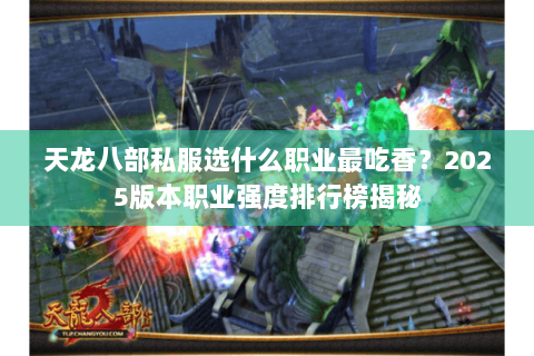 天龙八部私服选什么职业最吃香？2025版本职业强度排行榜揭秘
