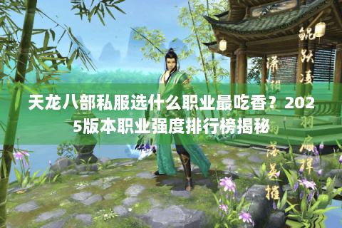 天龙八部私服选什么职业最吃香？2025版本职业强度排行榜揭秘