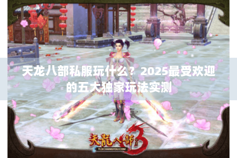 天龙八部私服玩什么？2025最受欢迎的五大独家玩法实测