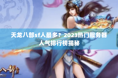 天龙八部sf人最多？2023热门服务器人气排行榜揭秘