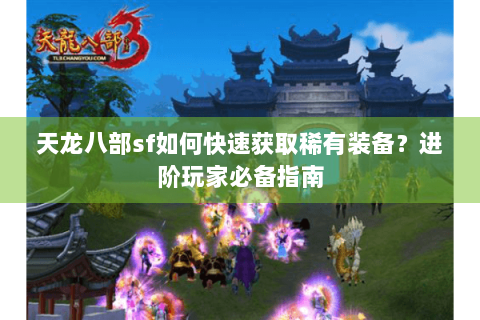 天龙八部sf如何快速获取稀有装备？进阶玩家必备指南
