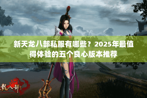 新天龙八部私服有哪些？2025年最值得体验的五个良心版本推荐