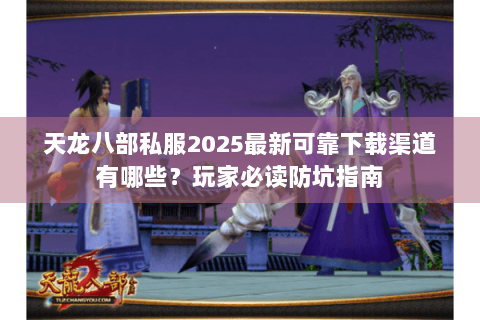 天龙八部私服2025最新可靠下载渠道有哪些？玩家必读防坑指南
