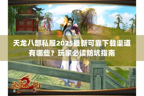 天龙八部私服2025最新可靠下载渠道有哪些？玩家必读防坑指南