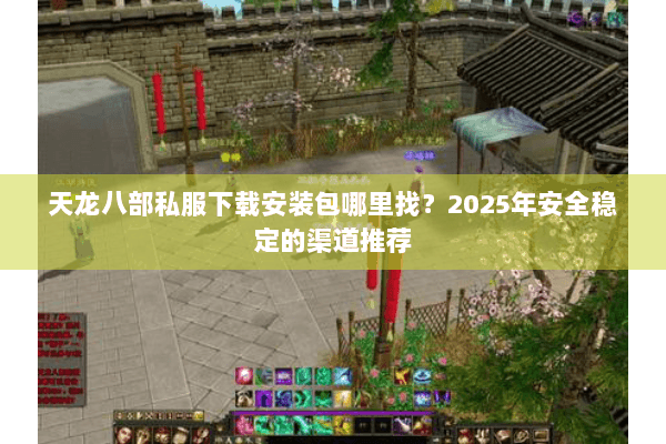 天龙八部私服下载安装包哪里找？2025年安全稳定的渠道推荐