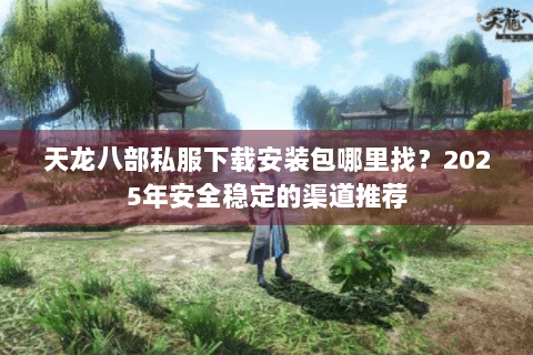 天龙八部私服下载安装包哪里找？2025年安全稳定的渠道推荐