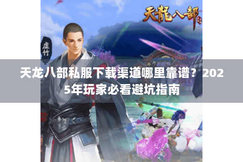 天龙八部私服下载渠道哪里靠谱？2025年玩家必看避坑指南