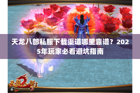 天龙八部私服下载渠道哪里靠谱？2025年玩家必看避坑指南