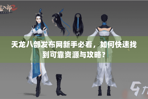 天龙八部发布网新手必看，如何快速找到可靠资源与攻略？
