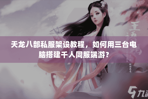 天龙八部私服架设教程，如何用三台电脑搭建千人同服端游？