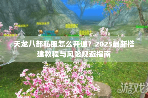 天龙八部私服怎么开通？2025最新搭建教程与风险规避指南
