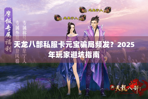 天龙八部私服卡元宝骗局频发？2025年玩家避坑指南
