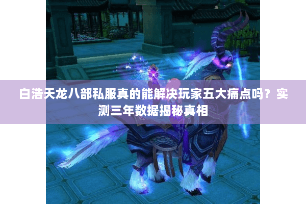 白浩天龙八部私服真的能解决玩家五大痛点吗？实测三年数据揭秘真相