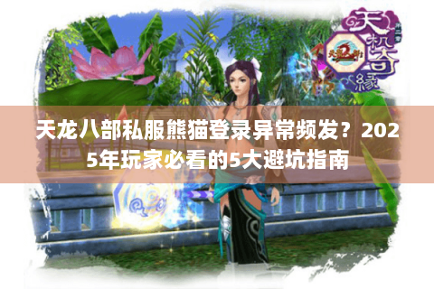 天龙八部私服熊猫登录异常频发？2025年玩家必看的5大避坑指南