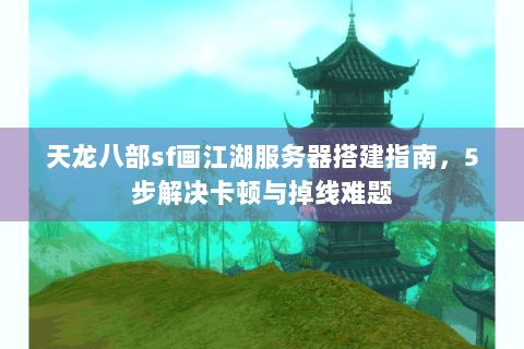 天龙八部sf画江湖服务器搭建指南，5步解决卡顿与掉线难题