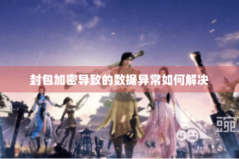 封包加密导致的数据异常如何解决