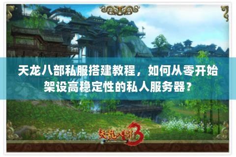 天龙八部私服搭建教程，如何从零开始架设高稳定性的私人服务器？