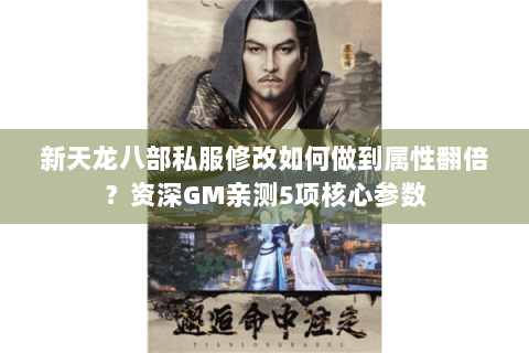 新天龙八部私服修改如何做到属性翻倍？资深GM亲测5项核心参数