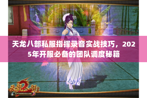天龙八部私服指挥录音实战技巧，2025年开服必备的团队调度秘籍