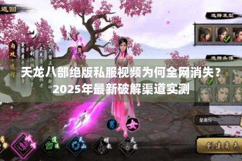 天龙八部绝版私服视频为何全网消失？2025年最新破解渠道实测